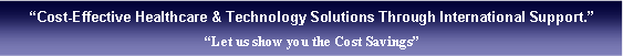 Cuadro de texto: Cost-Effective Healthcare & Technology Solutions Through International Support.Let us show you the Cost Savings