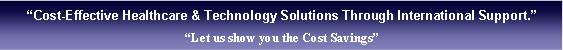 Cuadro de texto: Cost-Effective Healthcare & Technology Solutions Through International Support.Let us show you the Cost Savings